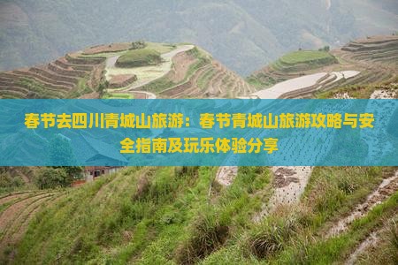 春节去四川青城山旅游：春节青城山旅游攻略与安全指南及玩乐体验分享