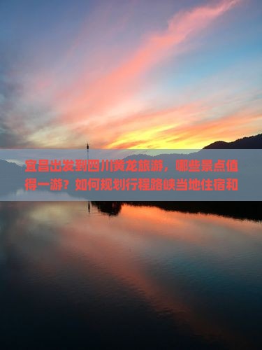 宜昌出发到四川黄龙旅游，哪些景点值得一游？如何规划行程路峡当地住宿和美食推荐是什么？