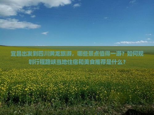 宜昌出发到四川黄龙旅游，哪些景点值得一游？如何规划行程路峡当地住宿和美食推荐是什么？