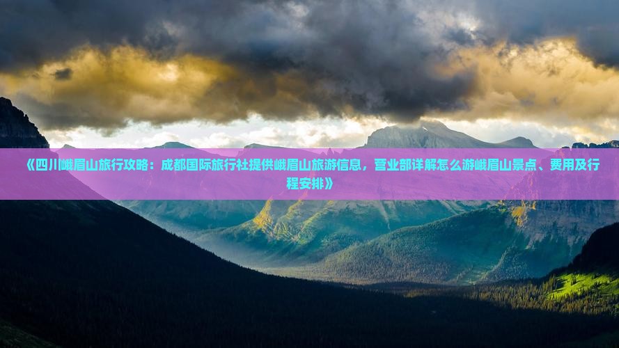 《四川峨眉山旅行攻略：成都国际旅行社提供峨眉山旅游信息，营业部详解怎么游峨眉山景点、费用及行程安排》