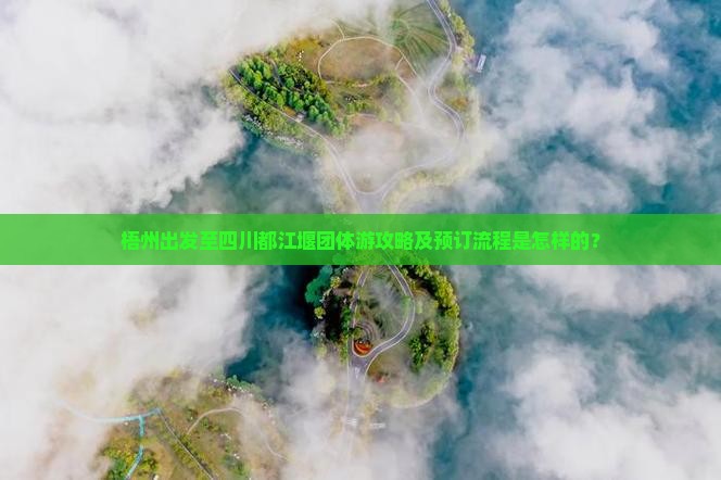 梧州出发至四川都江堰团体游攻略及预订流程是怎样的？