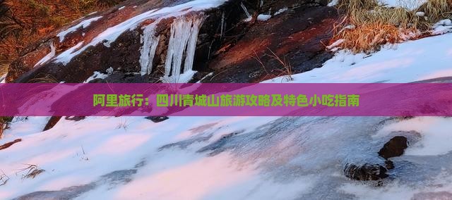 阿里旅行：四川青城山旅游攻略及特色小吃指南