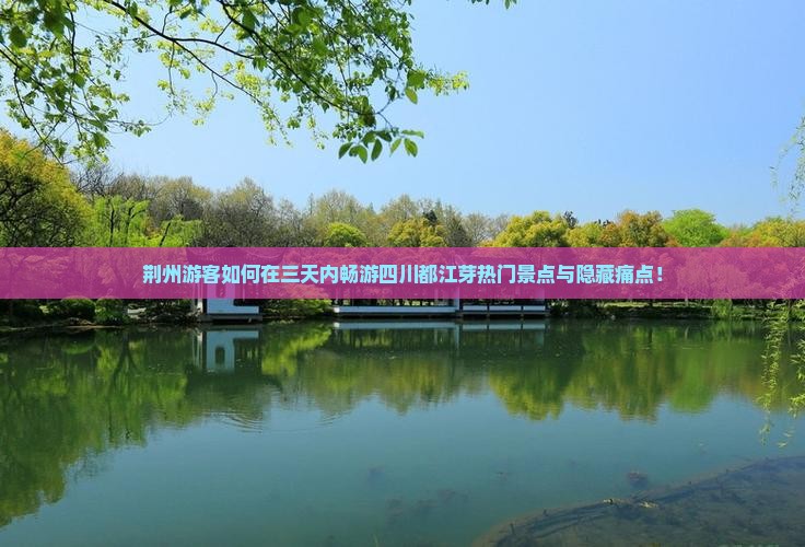 荆州游客如何在三天内畅游四川都江芽热门景点与隐藏痛点！