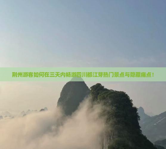 荆州游客如何在三天内畅游四川都江芽热门景点与隐藏痛点！
