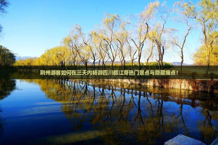荆州游客如何在三天内畅游四川都江芽热门景点与隐藏痛点！