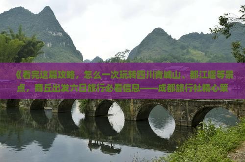 《看完这篇攻略，怎么一次玩转四川青城山、都江堰等景点，商丘出发六日旅行必看信息——成都旅行社精心策划》