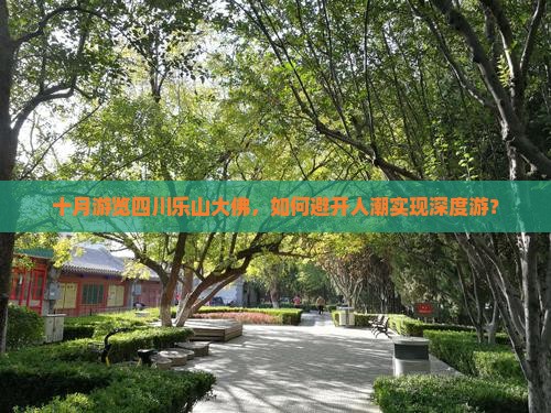 十月游览四川乐山大佛,如何避开人潮实现深度游? 十月游览四川乐山大佛,如何避开人潮实现深度游?