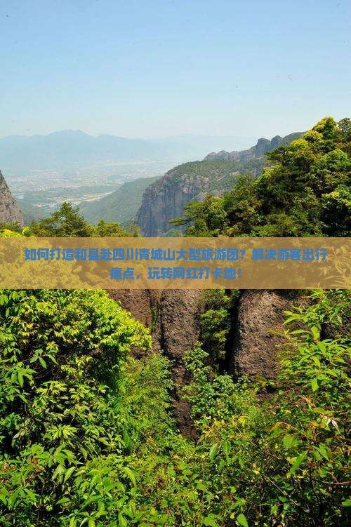 如何打造和县赴四川青城山大型旅游团？解决游客出行痛点，玩转网红打卡地！