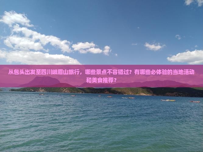 从包头出发至四川峨眉山旅行，哪些景点不容错过？有哪些必体验的当地活动和美食推荐？