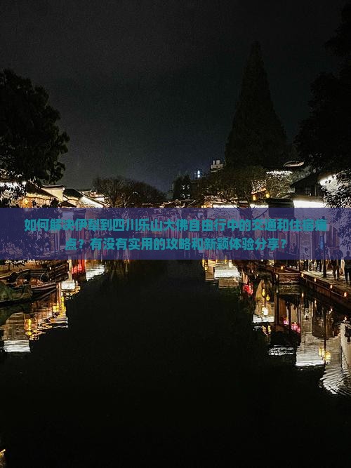 如何解决伊犁到四川乐山大佛自由行中的交通和住宿痛点？有没有实用的攻略和新颖体验分享？