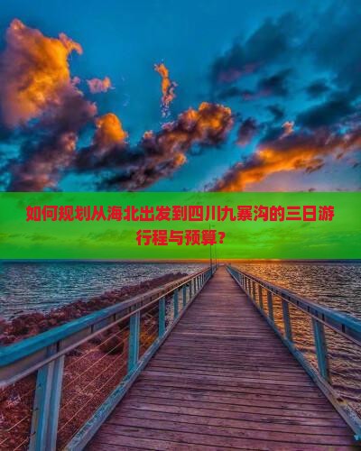 如何规划从海北出发到四川九寨沟的三日游行程与预算？