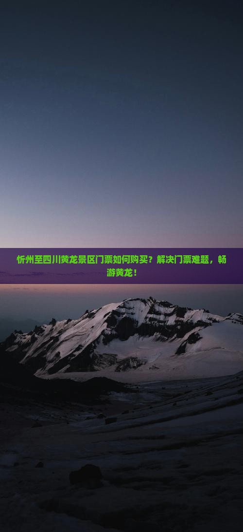 忻州至四川黄龙景区门票如何购买？解决门票难题，畅游黄龙！