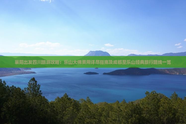 襄阳出发四川旅游攻略：乐山大佛费用详尽指南及成都至乐山经典旅行路线一览