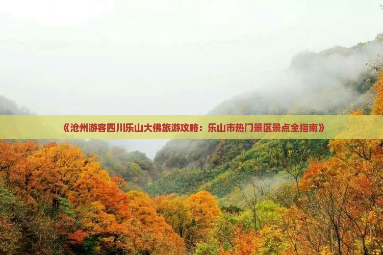 《沧州游客四川乐山大佛旅游攻略：乐山市热门景区景点全指南》