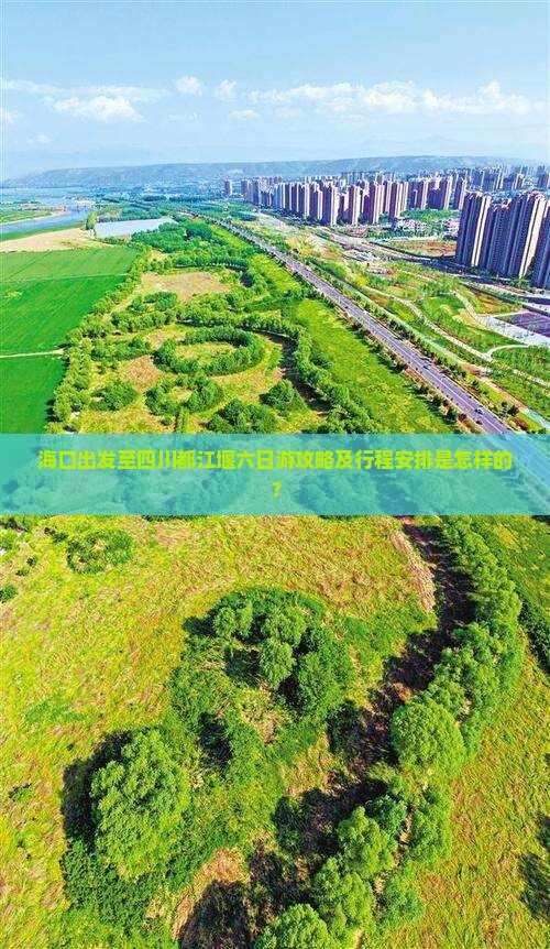 海口出发至四川都江堰六日游攻略及行程安排是怎样的？