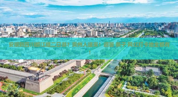安顺到四川都江堰二日游？贵州人速来！避暑+亲子+网红打卡地全都有！