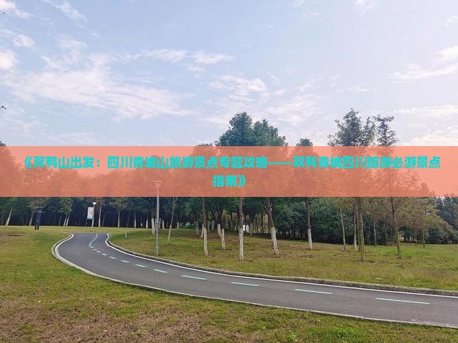 《双鸭山出发：四川青城山旅游景点专题攻略——双鸭青城四川旅游必游景点指南》