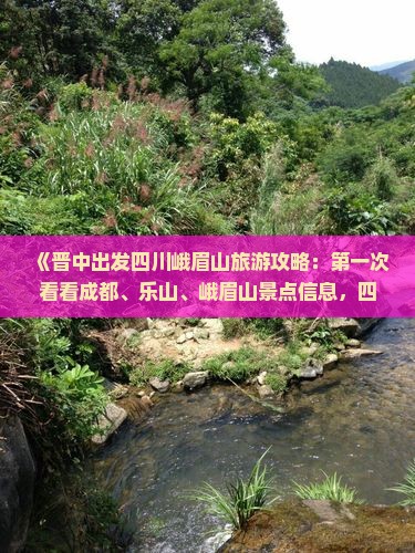 《晋中出发四川峨眉山旅游攻略：第一次看看成都、乐山、峨眉山景点信息，四川旅游为您打造一次完美旅行体验》