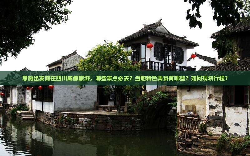 恩施出发前往四川成都旅游，哪些景点必去？当地特色美食有哪些？如何规划行程？