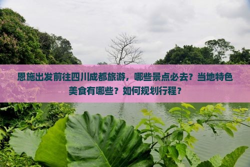恩施出发前往四川成都旅游，哪些景点必去？当地特色美食有哪些？如何规划行程？