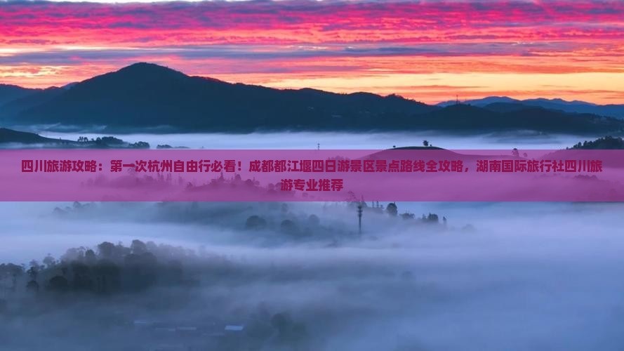 四川旅游攻略：第一次杭州自由行必看！成都都江堰四日游景区景点路线全攻略，湖南国际旅行社四川旅游专业推荐