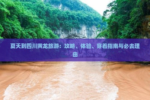 夏天到四川黄龙旅游：攻略、体验、穿着指南与必去理由