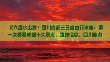 《六盘水出发！四川成都三日自由行攻略：第一次看看成都十大景点、路线信息，四川旅游必读行程指南》