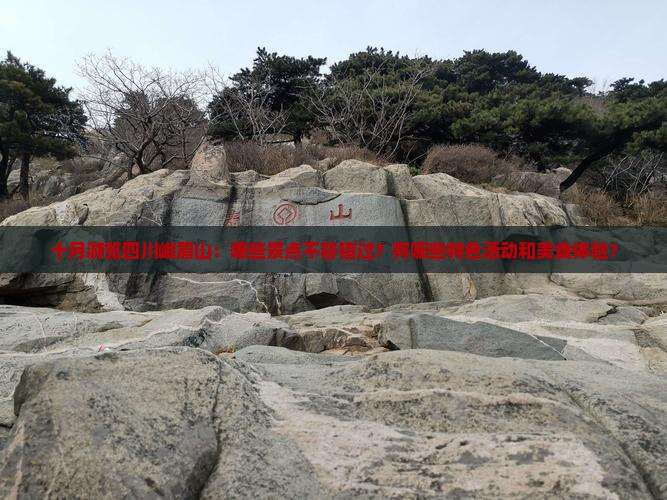 十月游览四川峨眉山：哪些景点不容错过？有哪些特色活动和美食体验？