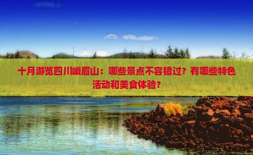 十月游览四川峨眉山：哪些景点不容错过？有哪些特色活动和美食体验？