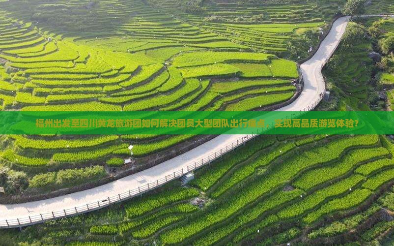 福州出发至四川黄龙旅游团如何解决团员大型团队出行痛点，实现高品质游览体验？