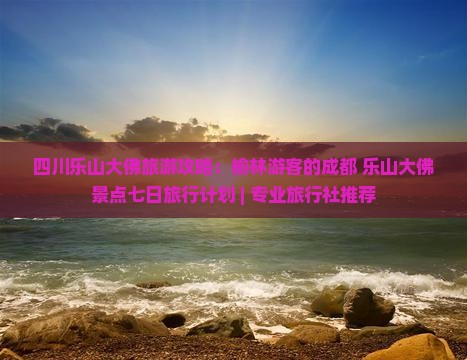 四川乐山大佛旅游攻略：榆林游客的成都+乐山大佛景点七日旅行计划 | 专业旅行社推荐