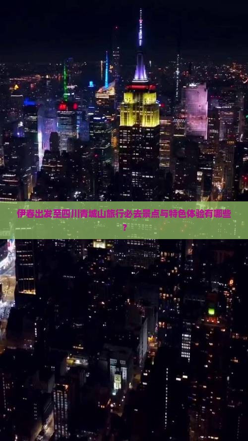 伊春出发至四川青城山旅行必去景点与特色体验有哪些？