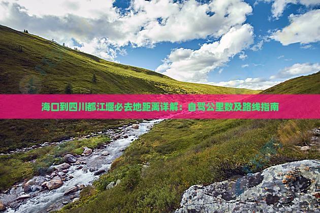 海口到四川都江堰必去地距离详解：自驾公里数及路线指南
