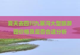 夏天去四川九寨沟大型旅游团价格及是否合适分析