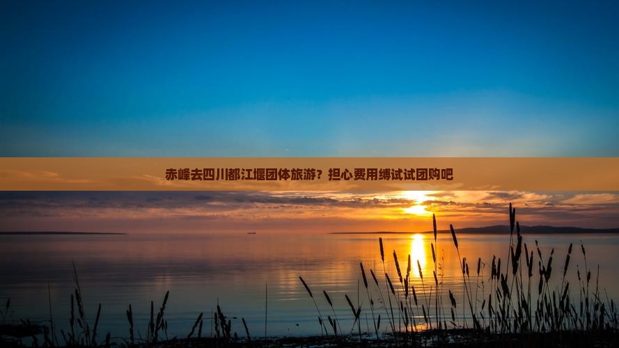 赤峰去四川都江堰团体旅游？担心费用缚试试团购吧
