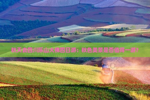 秋天去四川乐山大佛四日游：秋色美景是否值得一游？