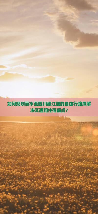 如何规划丽水至四川都江堰的自由行路犀解决交通和住宿痛点？