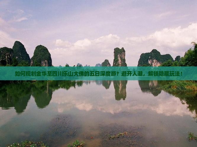 如何规划金华至四川乐山大佛的五日深度游？避开人潮，解锁隐藏玩法！
