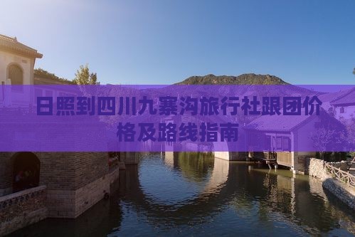 日照到四川九寨沟旅行社跟团价格及路线指南