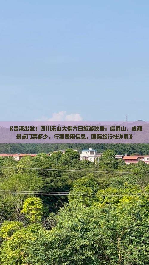 《贵港出发！四川乐山大佛六日旅游攻略：峨眉山、成都景点门票多少，行程费用信息，国际旅行社详解》
