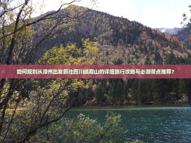 如何规划从漳州出发前往四川峨眉山的详细旅行攻略与必游景点推荐？