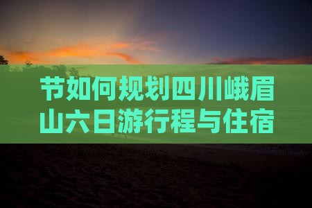 节如何规划四川峨眉山六日游行程与住宿？