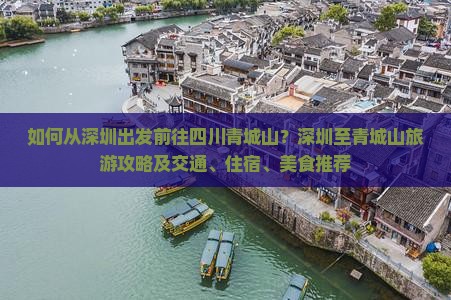 如何从深圳出发前往四川青城山？深圳至青城山旅游攻略及交通、住宿、美食推荐
