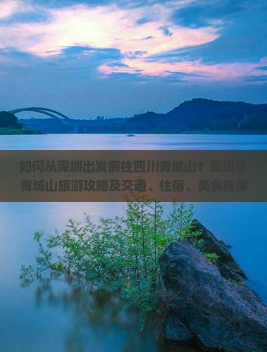 如何从深圳出发前往四川青城山？深圳至青城山旅游攻略及交通、住宿、美食推荐