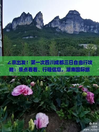 ∠京出发！第一次四川成都三日自由行攻略：景点看看、行程信息，湖南国际旅行社为您搜索完美旅行》