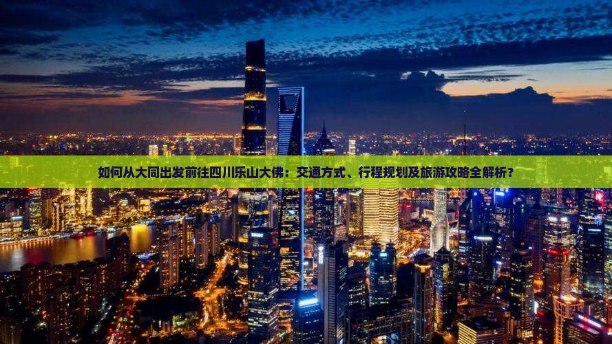 如何从大同出发前往四川乐山大佛：交通方式、行程规划及旅游攻略全解析？