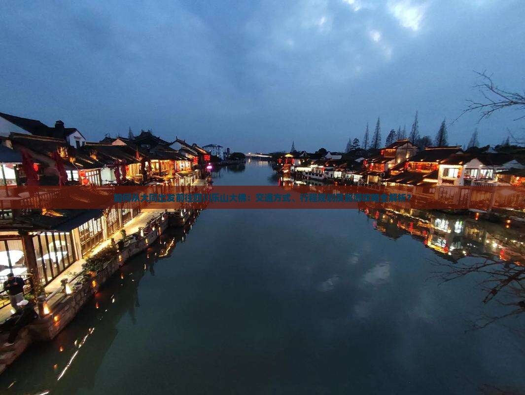 如何从大同出发前往四川乐山大佛：交通方式、行程规划及旅游攻略全解析？
