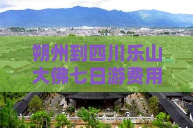 朔州到四川乐山大佛七日游费用、路线及里程