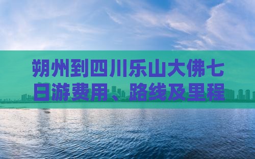 朔州到四川乐山大佛七日游费用、路线及里程