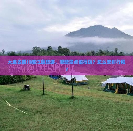 大连去四川都江堰旅游，哪些景点值得玩？怎么安排行程？
